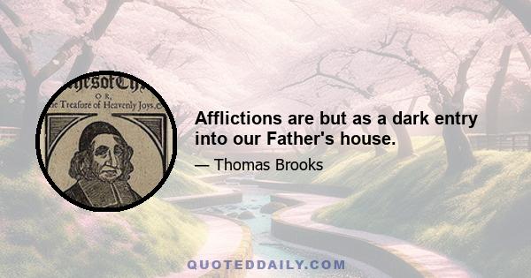 Afflictions are but as a dark entry into our Father's house.