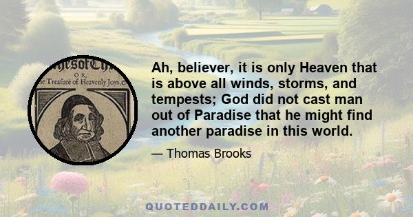 Ah, believer, it is only Heaven that is above all winds, storms, and tempests; God did not cast man out of Paradise that he might find another paradise in this world.