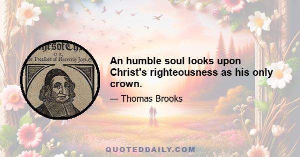 An humble soul looks upon Christ's righteousness as his only crown.