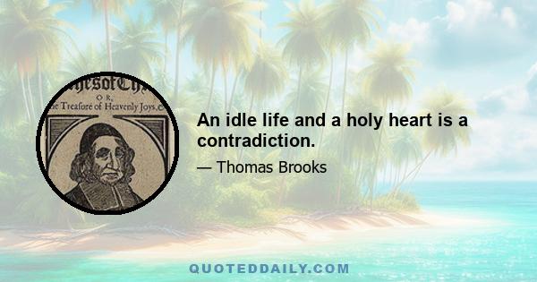 An idle life and a holy heart is a contradiction.