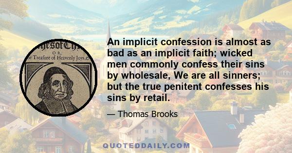 An implicit confession is almost as bad as an implicit faith; wicked men commonly confess their sins by wholesale, We are all sinners; but the true penitent confesses his sins by retail.