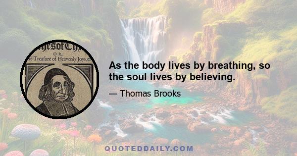 As the body lives by breathing, so the soul lives by believing.