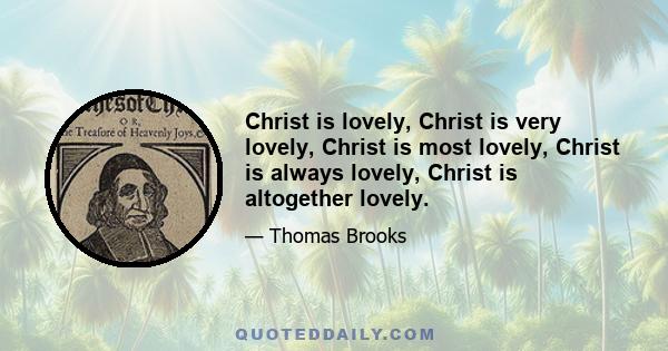 Christ is lovely, Christ is very lovely, Christ is most lovely, Christ is always lovely, Christ is altogether lovely.