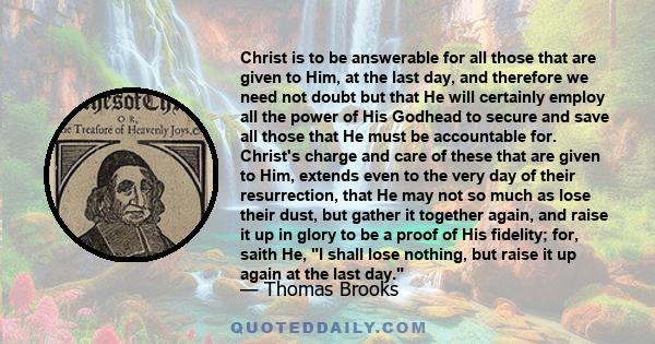 Christ is to be answerable for all those that are given to Him, at the last day, and therefore we need not doubt but that He will certainly employ all the power of His Godhead to secure and save all those that He must