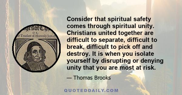 Consider that spiritual safety comes through spiritual unity. Christians united together are difficult to separate, difficult to break, difficult to pick off and destroy. It is when you isolate yourself by disrupting or 