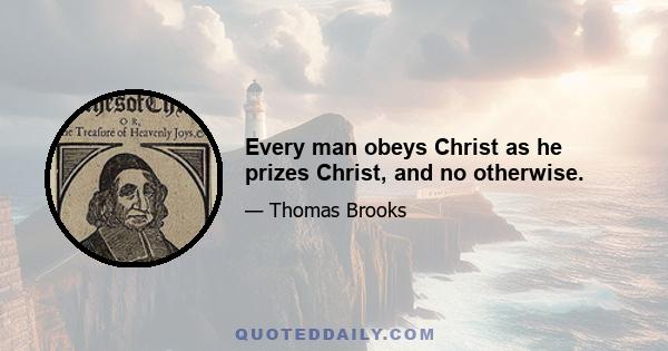 Every man obeys Christ as he prizes Christ, and no otherwise.