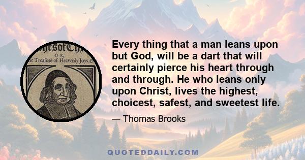 Every thing that a man leans upon but God, will be a dart that will certainly pierce his heart through and through. He who leans only upon Christ, lives the highest, choicest, safest, and sweetest life.