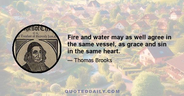 Fire and water may as well agree in the same vessel, as grace and sin in the same heart.