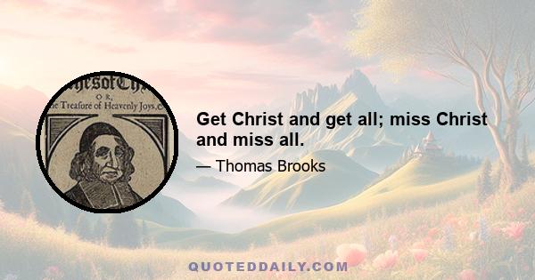 Get Christ and get all; miss Christ and miss all.