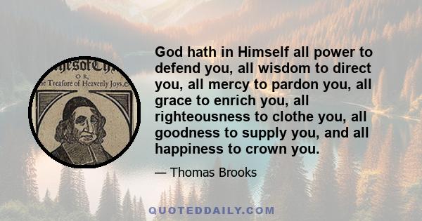 God hath in Himself all power to defend you, all wisdom to direct you, all mercy to pardon you, all grace to enrich you, all righteousness to clothe you, all goodness to supply you, and all happiness to crown you.