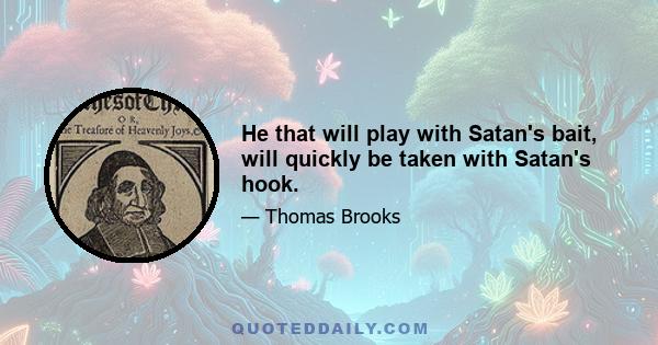 He that will play with Satan's bait, will quickly be taken with Satan's hook.