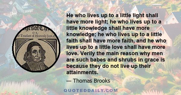 He who lives up to a little light shall have more light; he who lives up to a little knowledge shall have more knowledge; he who lives up to a little faith shall have more faith, and he who lives up to a little love