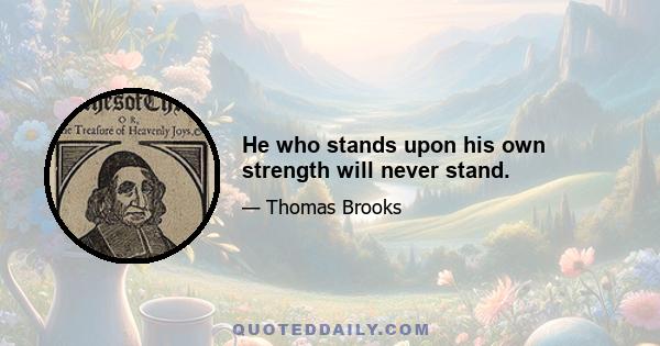 He who stands upon his own strength will never stand.