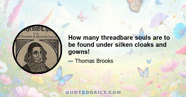 How many threadbare souls are to be found under silken cloaks and gowns!