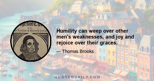 Humility can weep over other men's weaknesses, and joy and rejoice over their graces.