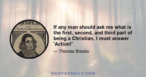 If any man should ask me what is the first, second, and third part of being a Christian, I must answer 'Action!'