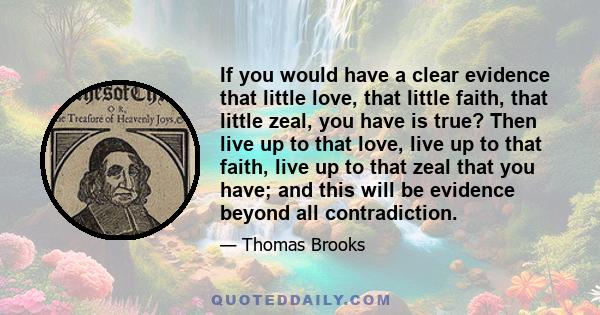 If you would have a clear evidence that little love, that little faith, that little zeal, you have is true? Then live up to that love, live up to that faith, live up to that zeal that you have; and this will be evidence 