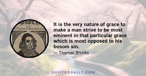 It is the very nature of grace to make a man strive to be most eminent in that particular grace which is most opposed to his bosom sin.