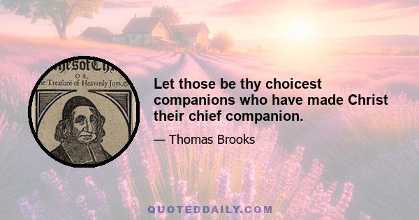 Let those be thy choicest companions who have made Christ their chief companion.