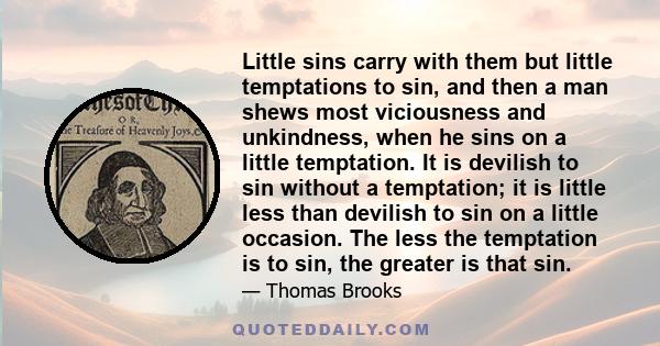 Little sins carry with them but little temptations to sin, and then a man shews most viciousness and unkindness, when he sins on a little temptation. It is devilish to sin without a temptation; it is little less than