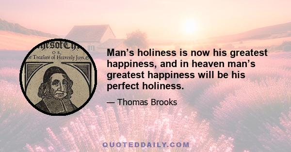 Man’s holiness is now his greatest happiness, and in heaven man’s greatest happiness will be his perfect holiness.