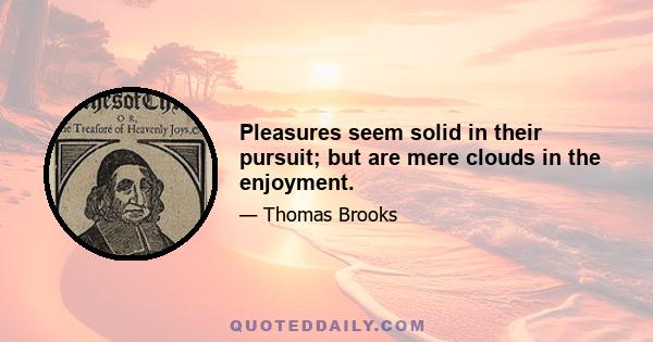 Pleasures seem solid in their pursuit; but are mere clouds in the enjoyment.