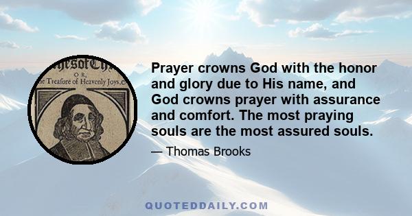 Prayer crowns God with the honor and glory due to His name, and God crowns prayer with assurance and comfort. The most praying souls are the most assured souls.