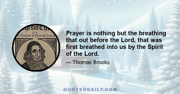 Prayer is nothing but the breathing that out before the Lord, that was first breathed into us by the Spirit of the Lord.