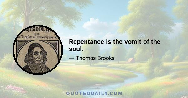 Repentance is the vomit of the soul.