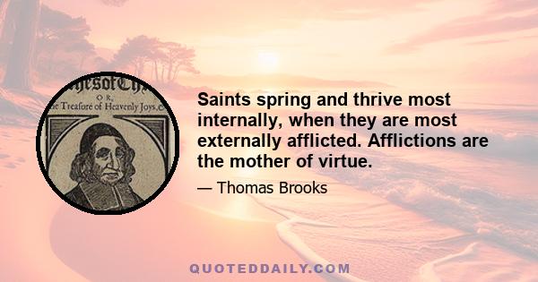 Saints spring and thrive most internally, when they are most externally afflicted. Afflictions are the mother of virtue.