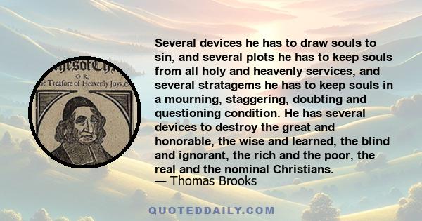 Several devices he has to draw souls to sin, and several plots he has to keep souls from all holy and heavenly services, and several stratagems he has to keep souls in a mourning, staggering, doubting and questioning