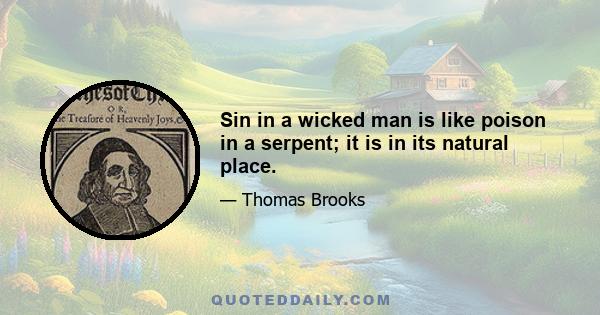 Sin in a wicked man is like poison in a serpent; it is in its natural place.