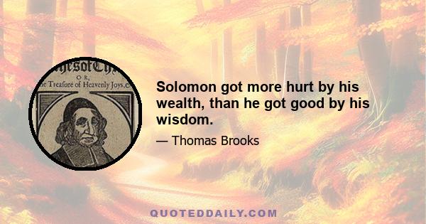 Solomon got more hurt by his wealth, than he got good by his wisdom.