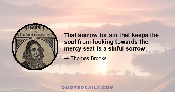 That sorrow for sin that keeps the soul from looking towards the mercy seat is a sinful sorrow.