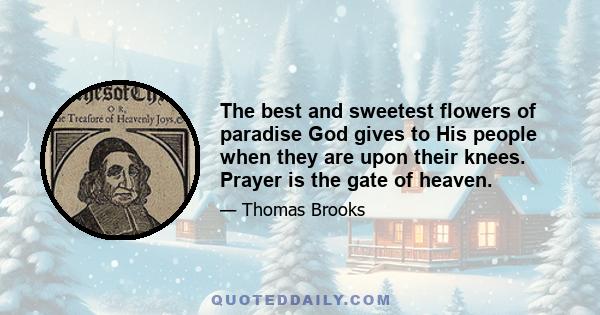 The best and sweetest flowers of paradise God gives to His people when they are upon their knees. Prayer is the gate of heaven.