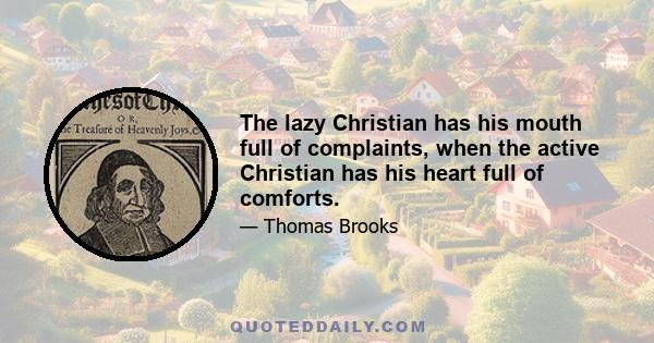 The lazy Christian has his mouth full of complaints, when the active Christian has his heart full of comforts.