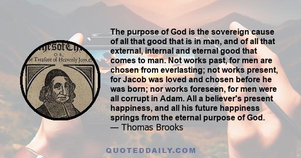 The purpose of God is the sovereign cause of all that good that is in man, and of all that external, internal and eternal good that comes to man. Not works past, for men are chosen from everlasting; not works present,