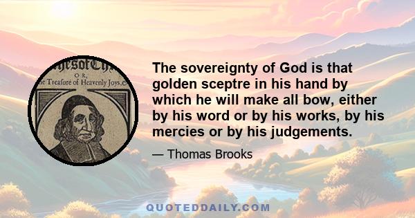 The sovereignty of God is that golden sceptre in his hand by which he will make all bow, either by his word or by his works, by his mercies or by his judgements.