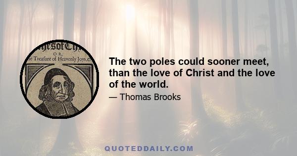 The two poles could sooner meet, than the love of Christ and the love of the world.