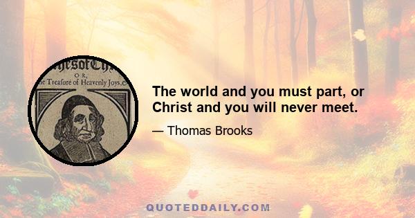 The world and you must part, or Christ and you will never meet.