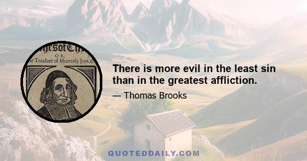 There is more evil in the least sin than in the greatest affliction.