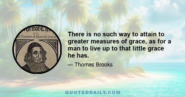 There is no such way to attain to greater measures of grace, as for a man to live up to that little grace he has.