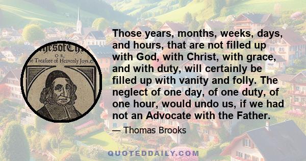 Those years, months, weeks, days, and hours, that are not filled up with God, with Christ, with grace, and with duty, will certainly be filled up with vanity and folly. The neglect of one day, of one duty, of one hour,