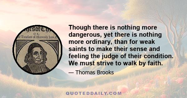 Though there is nothing more dangerous, yet there is nothing more ordinary, than for weak saints to make their sense and feeling the judge of their condition. We must strive to walk by faith.