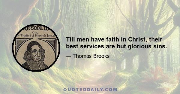 Till men have faith in Christ, their best services are but glorious sins.