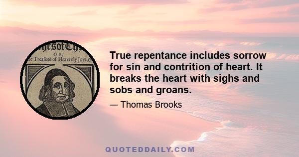 True repentance includes sorrow for sin and contrition of heart. It breaks the heart with sighs and sobs and groans.