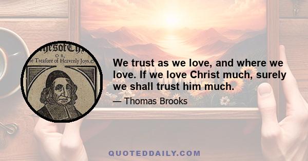 We trust as we love, and where we love. If we love Christ much, surely we shall trust him much.