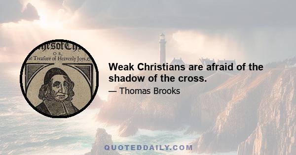 Weak Christians are afraid of the shadow of the cross.