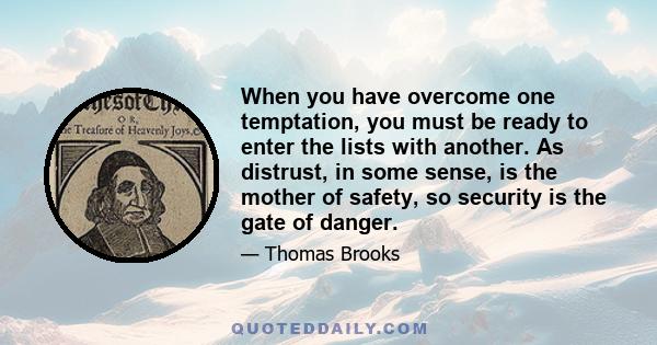 When you have overcome one temptation, you must be ready to enter the lists with another. As distrust, in some sense, is the mother of safety, so security is the gate of danger.