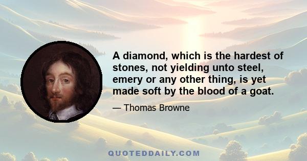 A diamond, which is the hardest of stones, not yielding unto steel, emery or any other thing, is yet made soft by the blood of a goat.